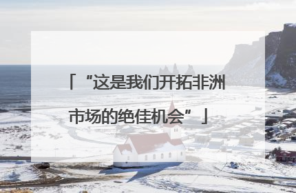“这是我们开拓非洲市场的绝佳机会”
