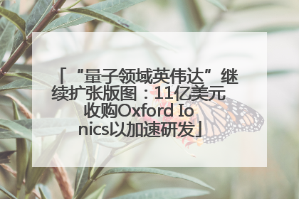 “量子领域英伟达”继续扩张版图：11亿美元收购Oxford Ionics以加速研发