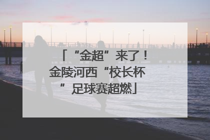 “金超”来了！金陵河西“校长杯”足球赛超燃