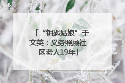 “钥匙姑娘”于文英：义务照顾社区老人19年