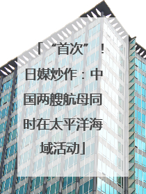 “首次”！日媒炒作：中国两艘航母同时在太平洋海域活动