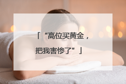 “高位买黄金，把我害惨了”