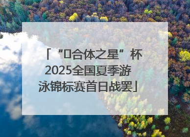 “﻿合体之星”杯2025全国夏季游泳锦标赛首日战罢