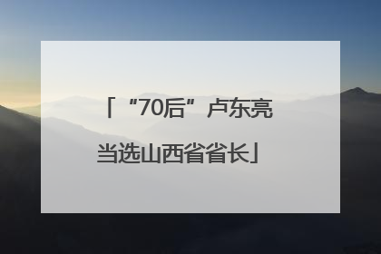 “70后”卢东亮当选山西省省长