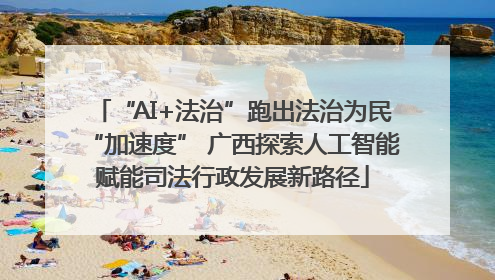 “AI+法治”跑出法治为民“加速度” 广西探索人工智能赋能司法行政发展新路径