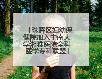珠晖区妇幼保健院加入中南大学湘雅医院全科医学专科联盟