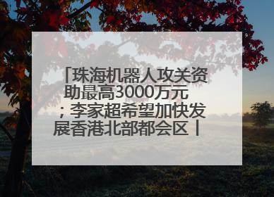 珠海机器人攻关资助最高3000万元；李家超希望加快发展香港北部都会区丨大湾区财经早参