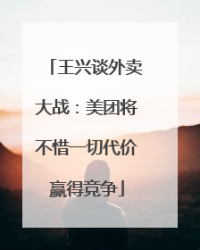 王兴谈外卖大战：美团将不惜一切代价赢得竞争