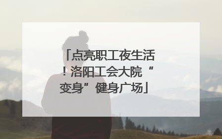 点亮职工夜生活！洛阳工会大院“变身”健身广场