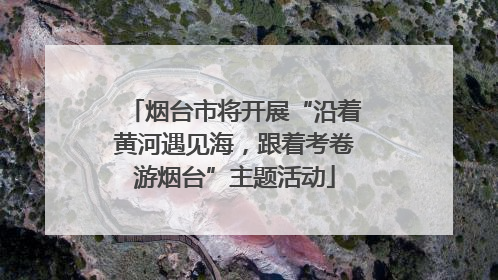 烟台市将开展“沿着黄河遇见海，跟着考卷游烟台”主题活动