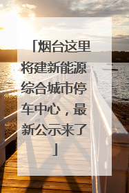 烟台这里将建新能源综合城市停车中心，最新公示来了