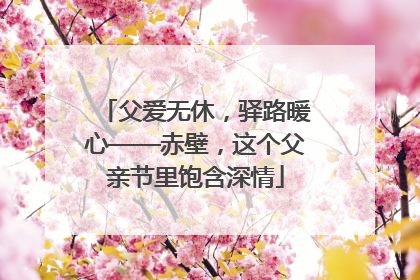 父爱无休，驿路暖心——赤壁，这个父亲节里饱含深情