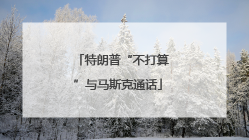 特朗普“不打算”与马斯克通话