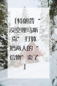 特朗普“没空理马斯克” 打算把两人的“信物”卖了