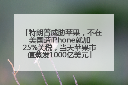 特朗普威胁苹果，不在美国造iPhone就加25%关税，当天苹果市值蒸发1000亿美元