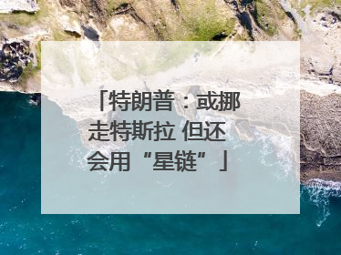 特朗普：或挪走特斯拉 但还会用“星链”