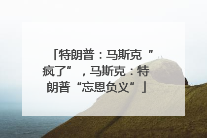 特朗普：马斯克“疯了”，马斯克：特朗普“忘恩负义”