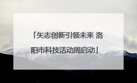 矢志创新引领未来 洛阳市科技活动周启动