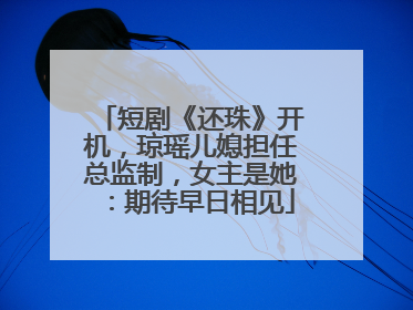 短剧《还珠》开机，琼瑶儿媳担任总监制，女主是她：期待早日相见
