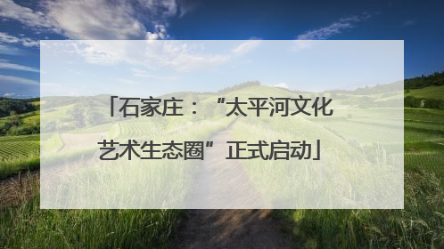 石家庄：“太平河文化艺术生态圈”正式启动