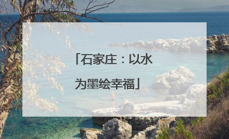 石家庄：以水为墨绘幸福
