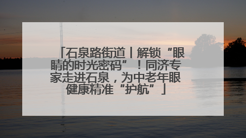 石泉路街道丨解锁“眼睛的时光密码”！同济专家走进石泉，为中老年眼健康精准“护航”