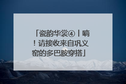 瓷韵华裳④丨嘀！请接收来自巩义窑的多巴胺穿搭
