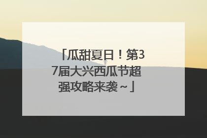 瓜甜夏日！第37届大兴西瓜节超强攻略来袭～