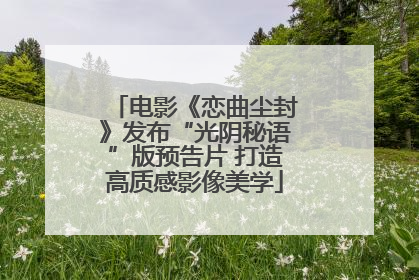 电影《恋曲尘封》发布“光阴秘语”版预告片 打造高质感影像美学