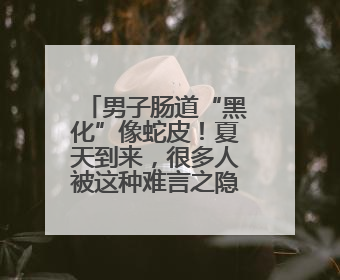 男子肠道“黑化”像蛇皮！夏天到来，很多人被这种难言之隐盯上