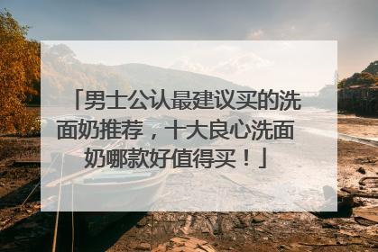 男士公认最建议买的洗面奶推荐，十大良心洗面奶哪款好值得买！