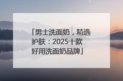 男士洗面奶，精选护肤：2025十款好用洗面奶品牌