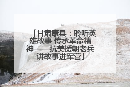 甘肃康县：聆听英雄故事 传承革命精神——抗美援朝老兵讲故事进军营