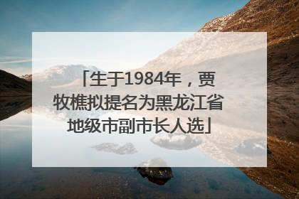 生于1984年，贾牧樵拟提名为黑龙江省地级市副市长人选