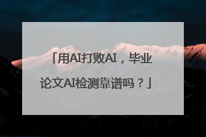 用AI打败AI，毕业论文AI检测靠谱吗？