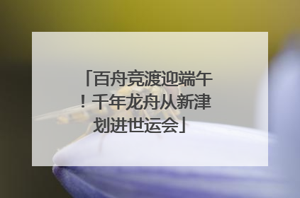 百舟竞渡迎端午！千年龙舟从新津划进世运会