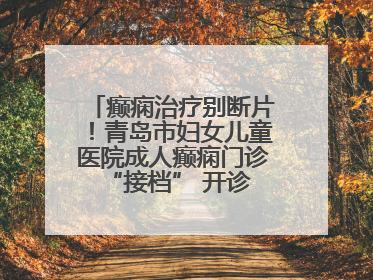 癫痫治疗别断片！青岛市妇女儿童医院成人癫痫门诊 “接档” 开诊，填补成年延续治疗空白