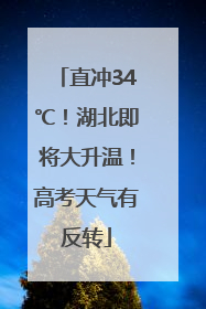 直冲34℃！湖北即将大升温！高考天气有反转