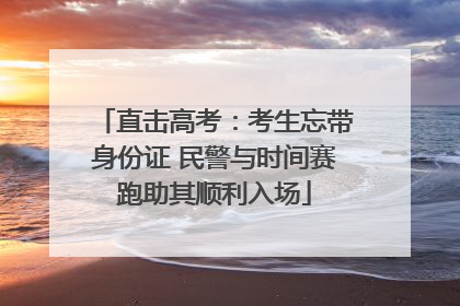 直击高考：考生忘带身份证 民警与时间赛跑助其顺利入场