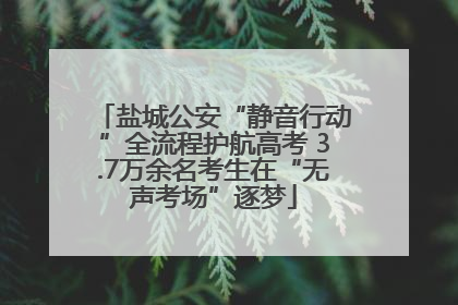 盐城公安“静音行动”全流程护航高考 3.7万余名考生在“无声考场”逐梦