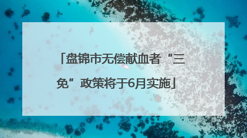 盘锦市无偿献血者“三免”政策将于6月实施