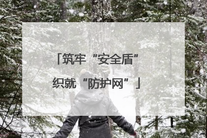 筑牢“安全盾” 织就“防护网”