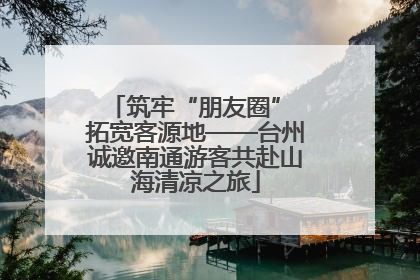 筑牢“朋友圈” 拓宽客源地——台州诚邀南通游客共赴山海清凉之旅