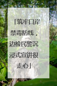 筑牢口岸禁毒防线，边检民警沉浸式宣讲很走心