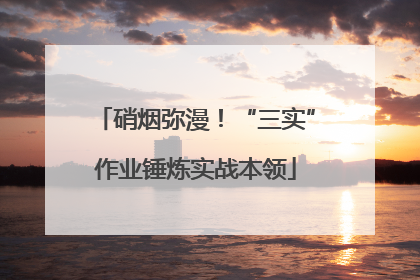 硝烟弥漫！“三实”作业锤炼实战本领