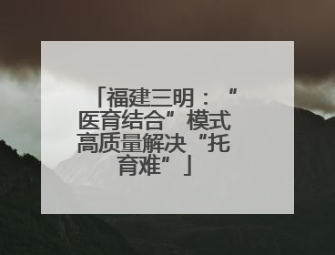 福建三明：“医育结合”模式高质量解决“托育难”