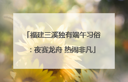 福建三溪独有端午习俗：夜赛龙舟 热闹非凡