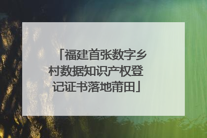 福建首张数字乡村数据知识产权登记证书落地莆田