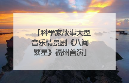 科学家故事大型音乐情景剧《八闽繁星》福州首演
