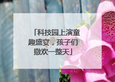 科技园上演童趣盛宴，孩子们撒欢一整天